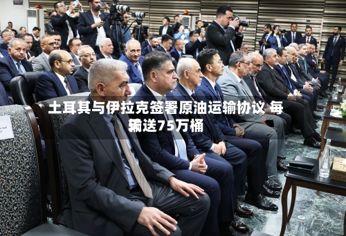 土耳其与伊拉克签署原油运输协议 每天
输送75万桶-第1张图片