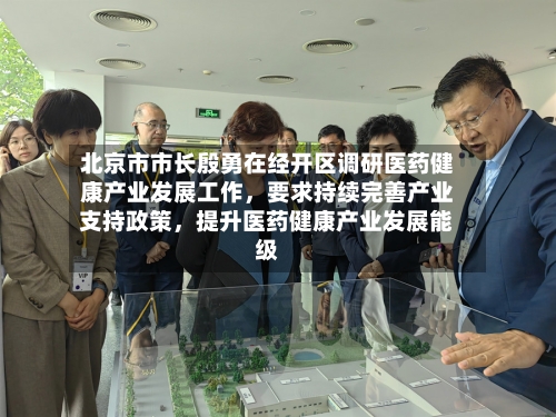 北京市市长殷勇在经开区调研医药健康产业发展工作，要求持续完善产业支持政策，提升医药健康产业发展能级-第2张图片
