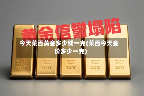 今天菜百黄金多少钱一克(菜百今天金价多少一克)-第3张图片
