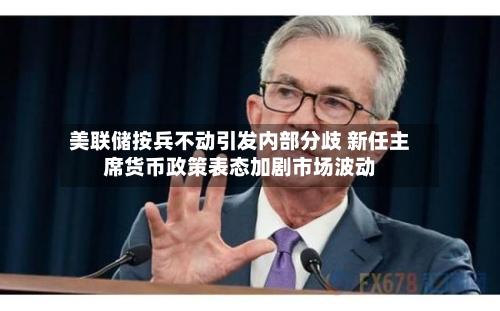 美联储按兵不动引发内部分歧 新任主席货币政策表态加剧市场波动