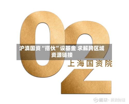 沪滇国资“搭伙”设基金 求解跨区域资源链接-第2张图片