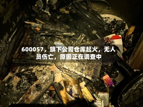 600057,旗下公司仓库起火,无人员伤亡,原因正在调查中