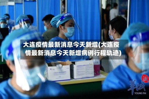 大连疫情最新消息今天新增(大连疫情最新消息今天新增病例行程轨迹)-第2张图片