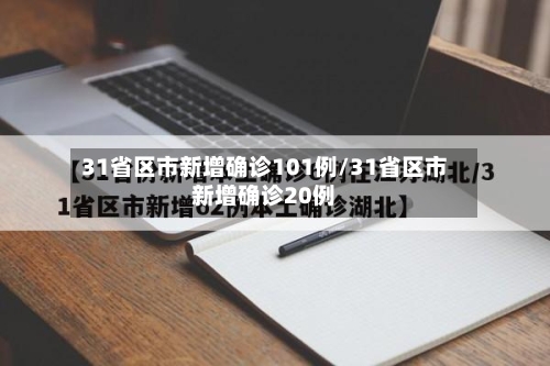 31省区市新增确诊101例/31省区市新增确诊20例