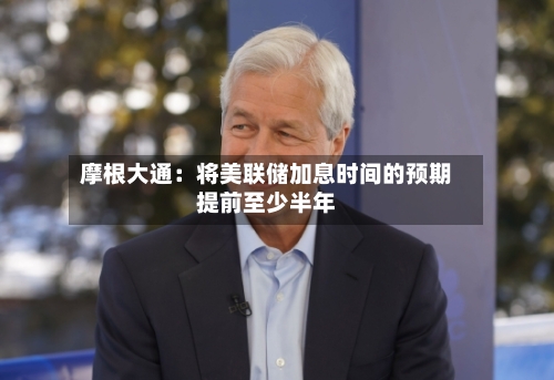 摩根大通:将美联储加息时间的预期提前至少半年
