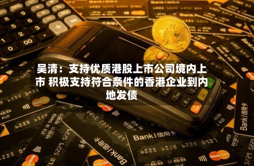 吴清：支持优质港股上市公司境内上市 积极支持符合条件的香港企业到内地发债
