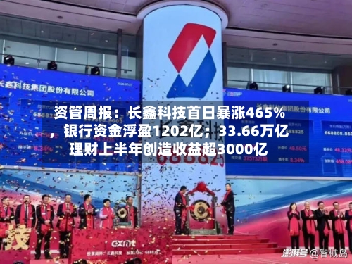 资管周报：长鑫科技首日暴涨465%，银行资金浮盈1202亿；33.66万亿理财上半年创造收益超3000亿-第2张图片