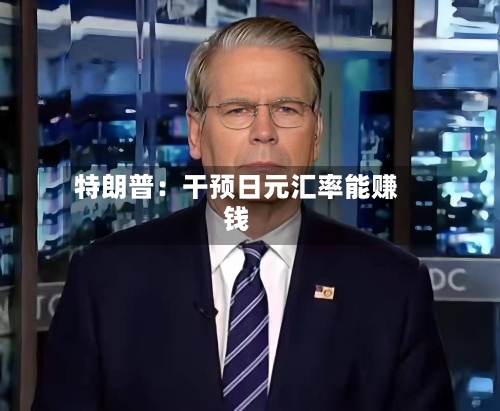 特朗普:干预日元汇率能赚钱
