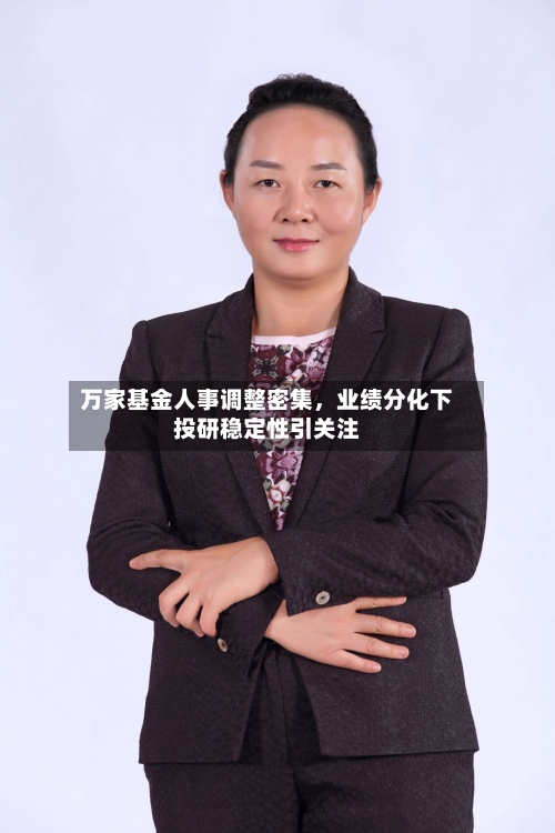万家基金人事调整密集,业绩分化下投研稳定性引关注