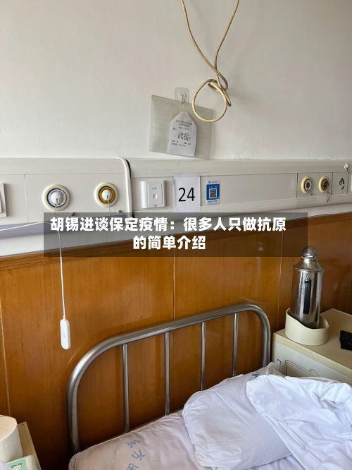 胡锡进谈保定疫情:很多人只做抗原的简单介绍
