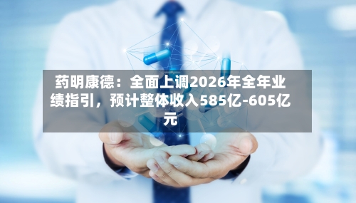 药明康德：全面上调2026年全年业绩指引	，预计整体收入585亿-605亿元-第2张图片
