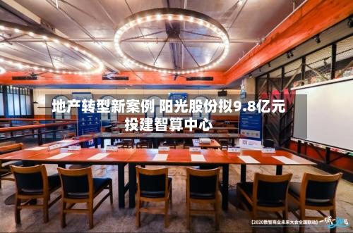 地产转型新案例 阳光股份拟9.8亿元投建智算中心-第3张图片