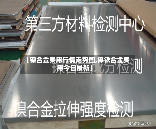 【镍合金费用行情走势图,镍铁合金费用今日最新】
