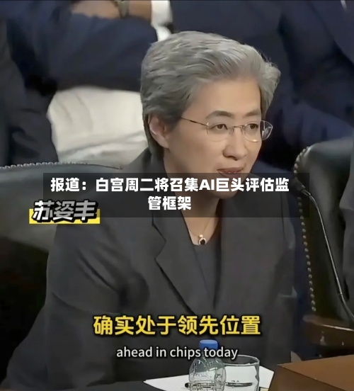 报道:白宫周二将召集AI巨头评估监管框架
