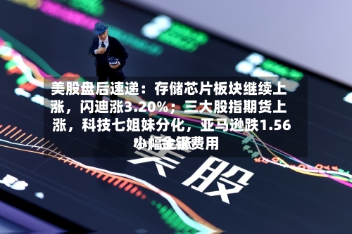 美股盘后速递：存储芯片板块继续上涨，闪迪涨3.20%；三大股指期货上涨，科技七姐妹分化	，亚马逊跌1.56%；金银费用小幅上涨-第2张图片