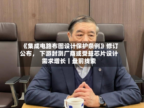 《集成电路布图设计保护条例》修订公布， 下游封测厂商或受益芯片设计需求增长丨盘前线索-第1张图片
