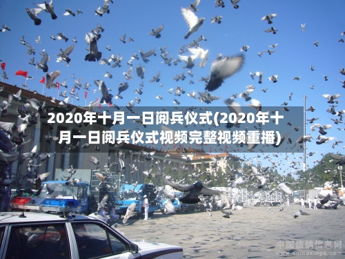 2020年十月一日阅兵仪式(2020年十月一日阅兵仪式视频完整视频重播)