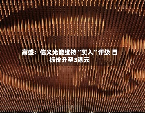 高盛：信义光能维持“买入	”评级 目标价升至3港元-第3张图片