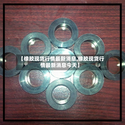 【橡胶现货行情最新消息,橡胶现货行情最新消息今天】-第1张图片