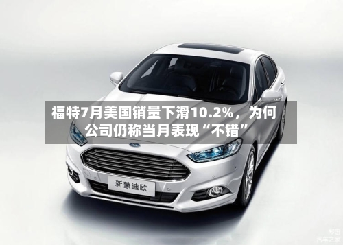 福特7月美国销量下滑10.2%，为何公司仍称当月表现“不错”-第2张图片