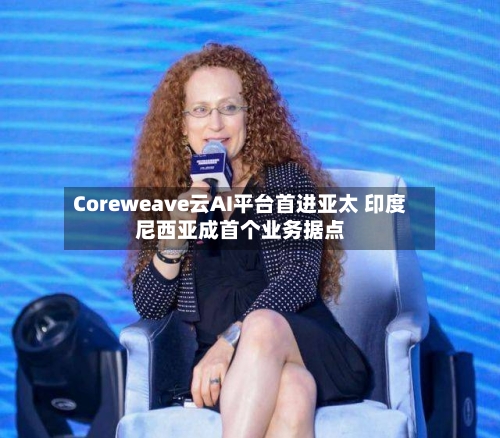 Coreweave云AI平台首进亚太 印度尼西亚成首个业务据点