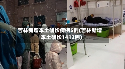 吉林新增本土确诊病例5例(吉林新增本土确诊1412例)