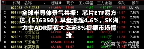 全球半导体景气共振！芯片ETF易方达（516350）早盘涨超4.6%，SK海力士ADR隔夜大涨逾8%提振市场情绪-第2张图片