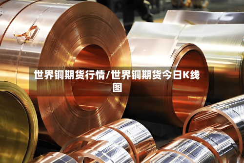 世界铜期货行情/世界铜期货今日K线图-第2张图片
