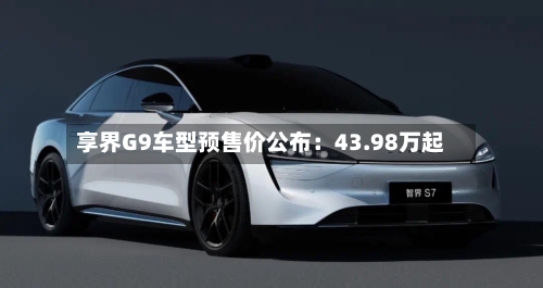 享界G9车型预售价公布：43.98万起