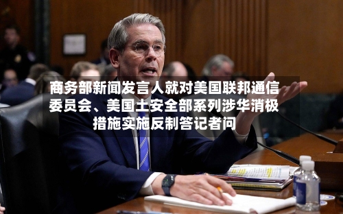 商务部新闻发言人就对美国联邦通信委员会、美国土安全部系列涉华消极措施实施反制答记者问-第2张图片