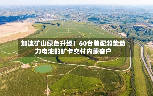 加速矿山绿色升级！60台装配潍柴动力电池的矿卡交付内蒙客户