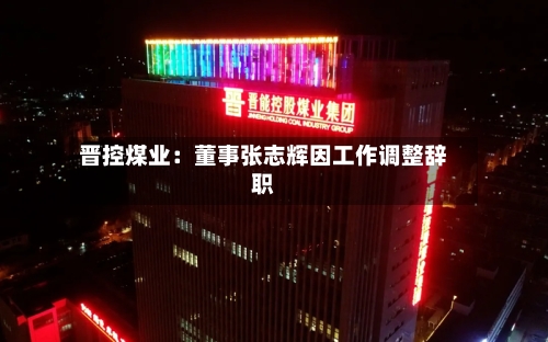 晋控煤业:董事张志辉因工作调整辞职-第2张图片