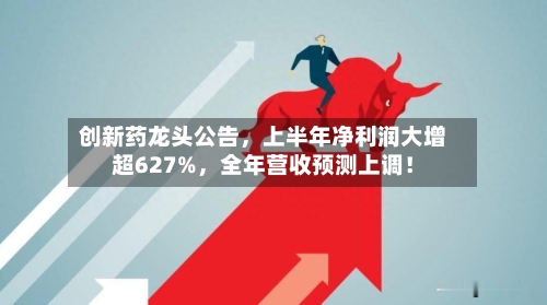 创新药龙头公告，上半年净利润大增超627%，全年营收预测上调！