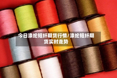 今日涤纶短纤期货行情/涤纶短纤期货实时走势
