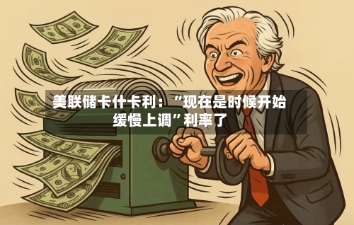 美联储卡什卡利：“现在是时候开始缓慢上调	”利率了-第2张图片