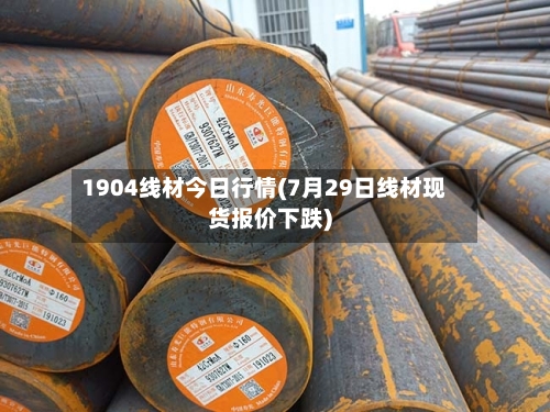 1904线材今日行情(7月29日线材现货报价下跌)