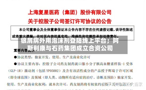 银屑病外用泡沫剂登陆线上平台;阿斯利康与石药集团成立合资公司-第3张图片