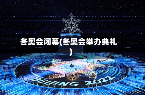 冬奥会闭幕(冬奥会举办典礼)
