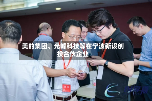 美的集团、光峰科技等在宁波新设创投合伙企业-第2张图片