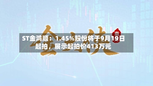 ST金鸿顺：1.45%股份将于9月19日起拍	，展示起拍价413万元-第2张图片