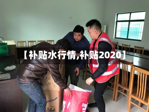【补贴水行情,补贴2020】