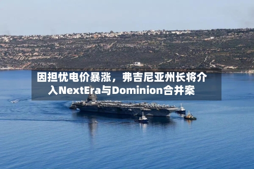 因担忧电价暴涨，弗吉尼亚州长将介入NextEra与Dominion合并案-第2张图片