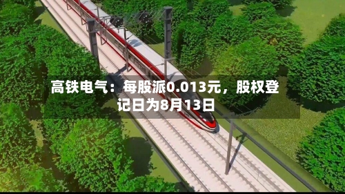 高铁电气:每股派0.013元,股权登记日为8月13日