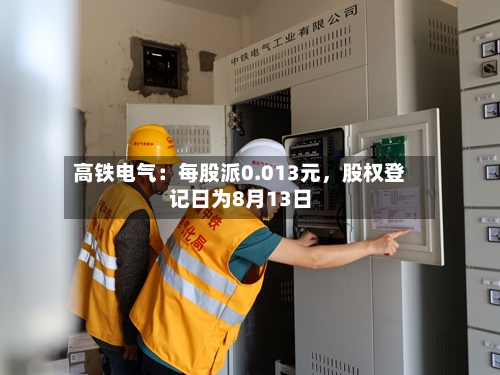 高铁电气：每股派0.013元，股权登记日为8月13日-第2张图片