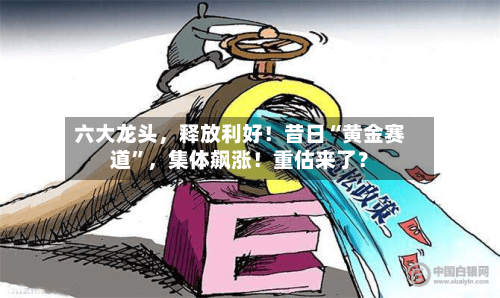 六大龙头，释放利好！昔日“黄金赛道	”	，集体飙涨！重估来了？-第2张图片